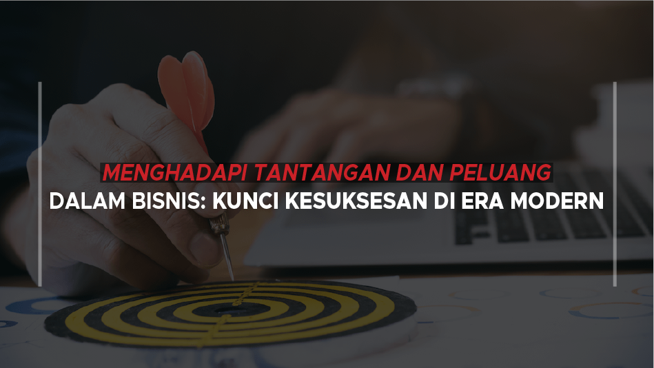 Menghadapi Tantangan dan Peluang dalam Bisnis: Kunci Kesuksesan di Era Modern