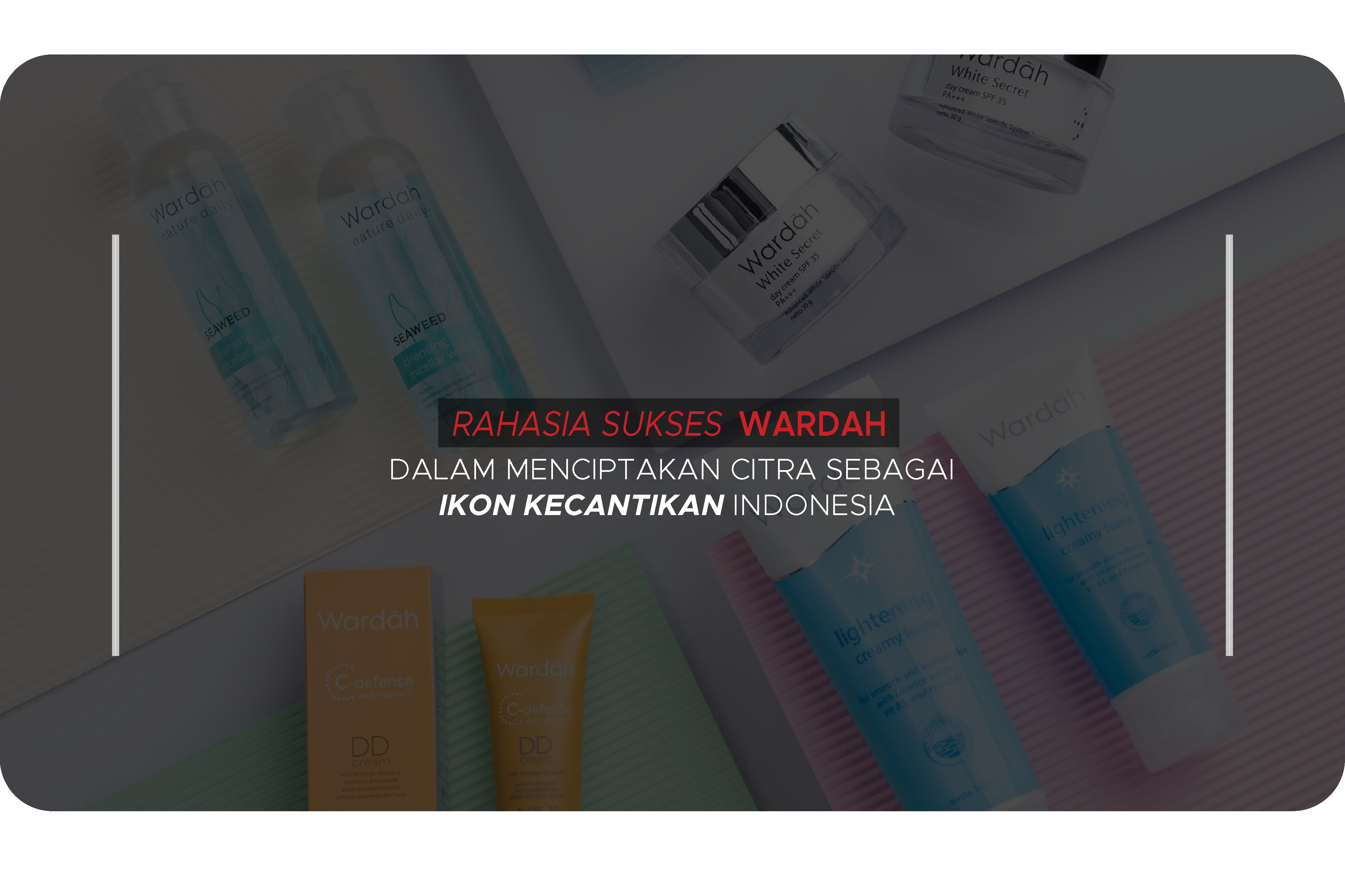 Rahasia Sukses Wardah dalam Menciptakan Citra Sebagai Ikon Kecantikan Indonesia